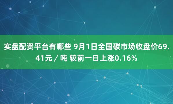 实盘配资平台有哪些 9月1日全国碳市场收盘价69.41元／吨 较前一日上涨0.16%