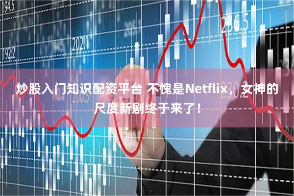 炒股入门知识配资平台 不愧是Netflix，女神的尺度新剧终于来了！