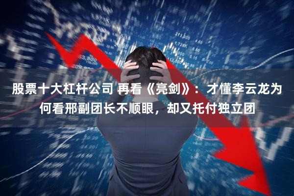 股票十大杠杆公司 再看《亮剑》：才懂李云龙为何看邢副团长不顺眼，却又托付独立团
