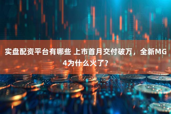 实盘配资平台有哪些 上市首月交付破万，全新MG4为什么火了？