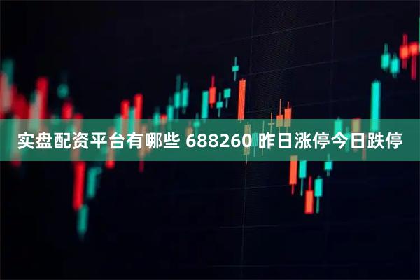 实盘配资平台有哪些 688260 昨日涨停今日跌停