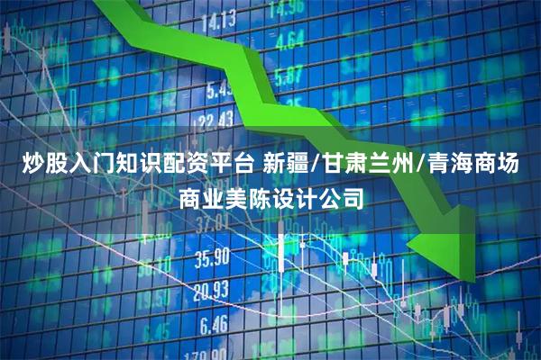 炒股入门知识配资平台 新疆/甘肃兰州/青海商场商业美陈设计公司