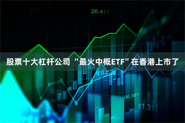 股票十大杠杆公司 “最火中概ETF”在香港上市了