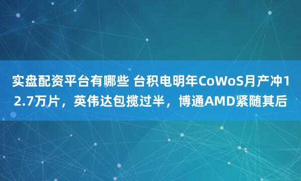 实盘配资平台有哪些 台积电明年CoWoS月产冲12.7万片，英伟达包揽过半，博通AMD紧随其后