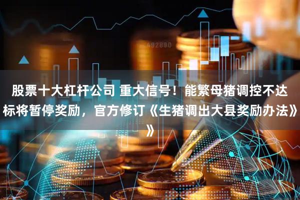 股票十大杠杆公司 重大信号！能繁母猪调控不达标将暂停奖励，官方修订《生猪调出大县奖励办法》