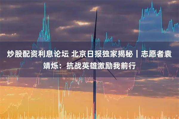 炒股配资利息论坛 北京日报独家揭秘｜志愿者袁靖烁：抗战英雄激励我前行