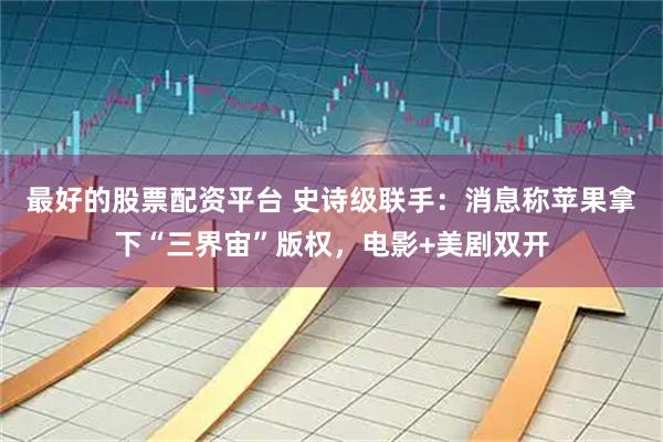 最好的股票配资平台 史诗级联手：消息称苹果拿下“三界宙”版权，电影+美剧双开