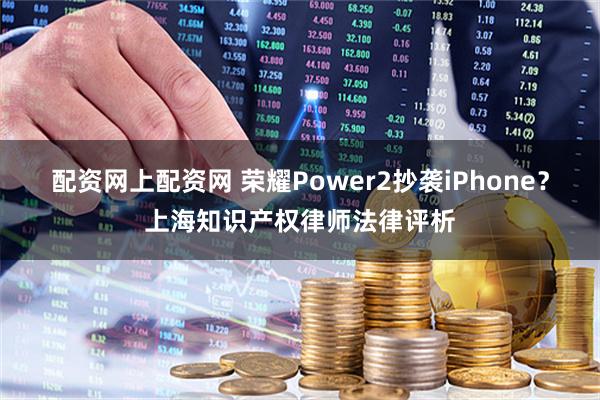 配资网上配资网 荣耀Power2抄袭iPhone？上海知识产权律师法律评析