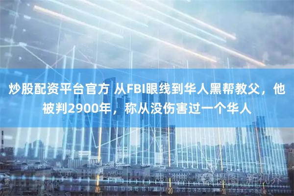 炒股配资平台官方 从FBI眼线到华人黑帮教父，他被判2900年，称从没伤害过一个华人