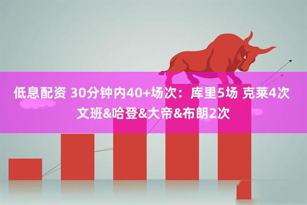 低息配资 30分钟内40+场次：库里5场 克莱4次 文班&哈登&大帝&布朗2次