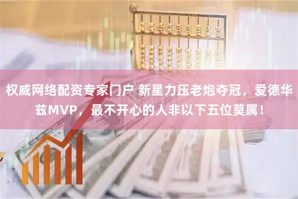 权威网络配资专家门户 新星力压老炮夺冠，爱德华兹MVP，最不开心的人非以下五位莫属！