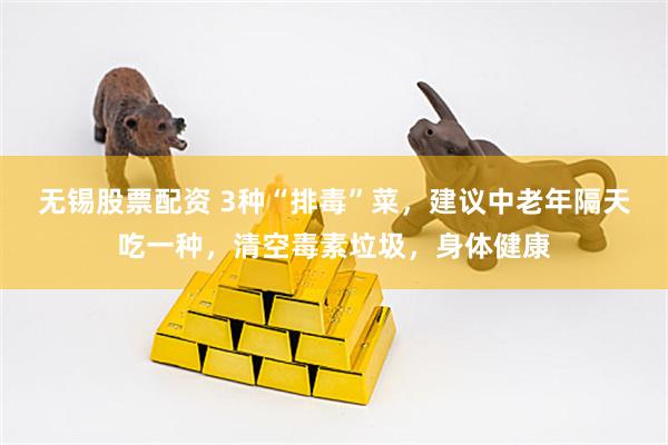 无锡股票配资 3种“排毒”菜，建议中老年隔天吃一种，清空毒素垃圾，身体健康