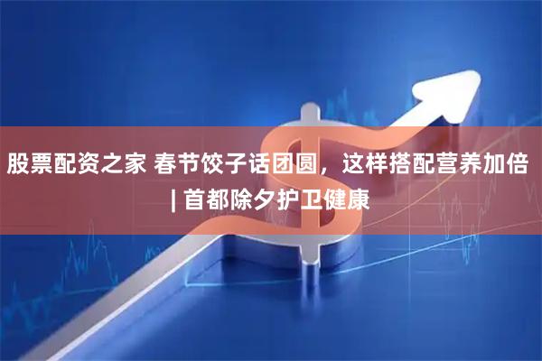 股票配资之家 春节饺子话团圆，这样搭配营养加倍 | 首都除夕护卫健康