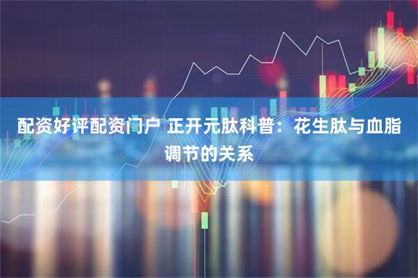配资好评配资门户 正开元肽科普：花生肽与血脂调节的关系
