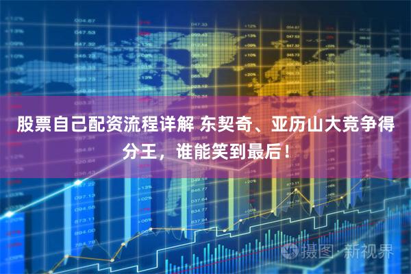 股票自己配资流程详解 东契奇、亚历山大竞争得分王，谁能笑到最后！