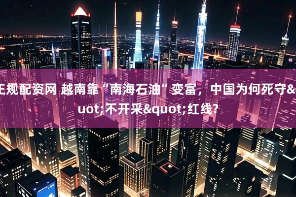 正规配资网 越南靠“南海石油”变富，中国为何死守"不开采"红线?