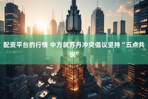 配资平台的行情 中方就苏丹冲突倡议坚持“五点共识”