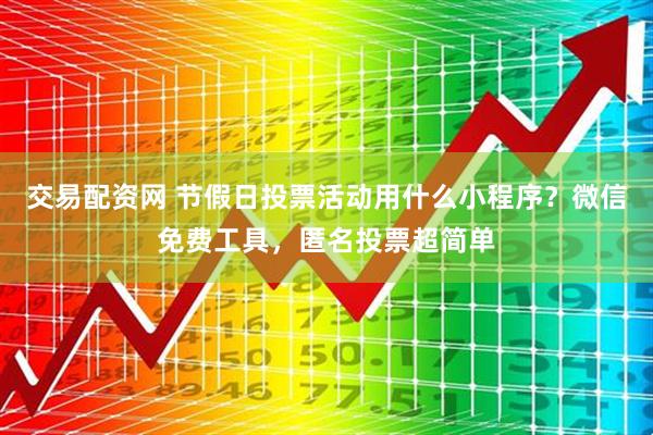 交易配资网 节假日投票活动用什么小程序？微信免费工具，匿名投票超简单