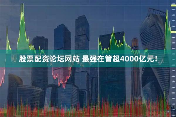 股票配资论坛网站 最强在管超4000亿元！