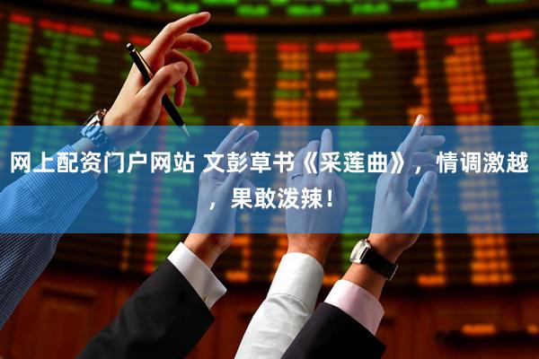 网上配资门户网站 文彭草书《采莲曲》，情调激越，果敢泼辣！