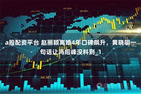 a股配资平台 赵丽颖离婚4年口碑飙升，黄晓明一句话让冯绍峰没料到_1