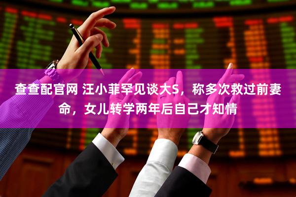 查查配官网 汪小菲罕见谈大S，称多次救过前妻命，女儿转学两年后自己才知情