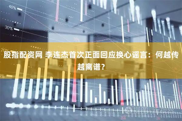 股指配资网 李连杰首次正面回应换心谣言：何越传越离谱？