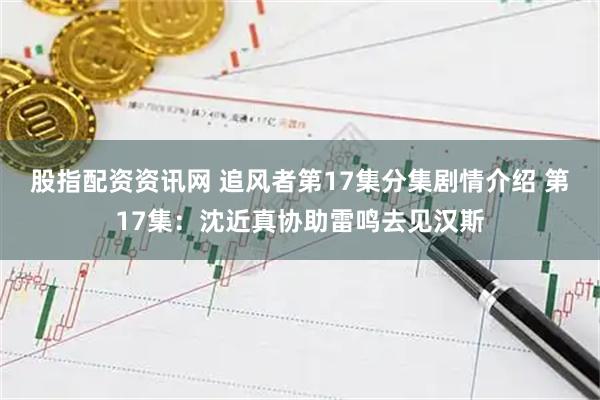 股指配资资讯网 追风者第17集分集剧情介绍 第17集：沈近真协助雷鸣去见汉斯