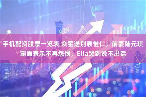 手机配资股票一览表 众星送别袁惟仁，前妻陆元琪露面表示不再怨恨，Ella哭到说不出话
