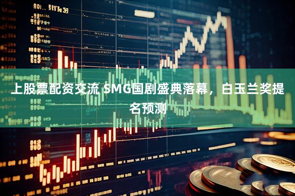 上股票配资交流 SMG国剧盛典落幕，白玉兰奖提名预测