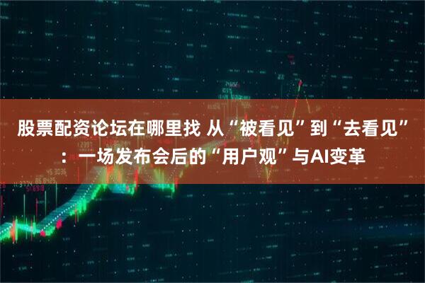 股票配资论坛在哪里找 从“被看见”到“去看见”：一场发布会后的“用户观”与AI变革