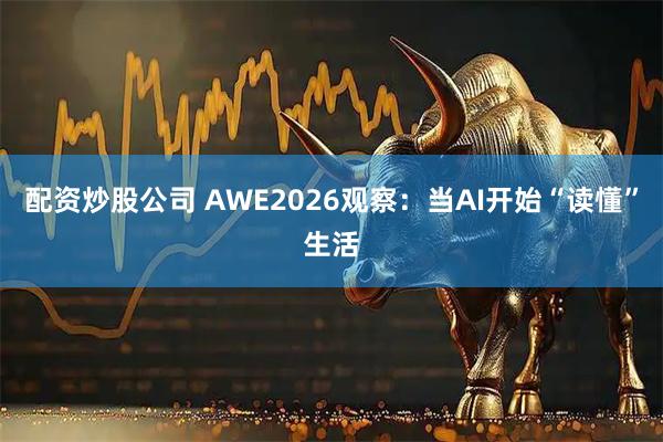 配资炒股公司 AWE2026观察：当AI开始“读懂”生活
