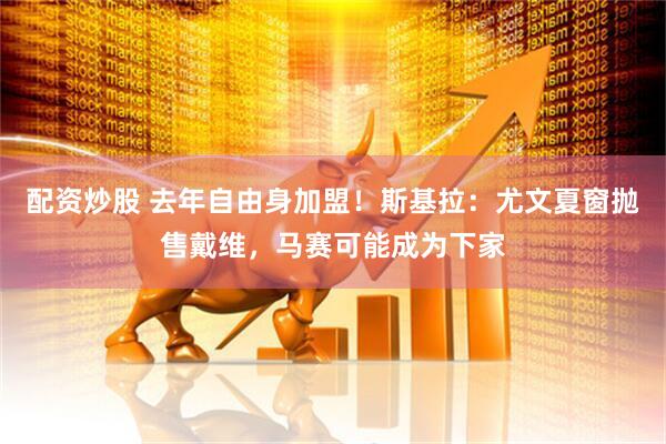配资炒股 去年自由身加盟！斯基拉：尤文夏窗抛售戴维，马赛可能成为下家
