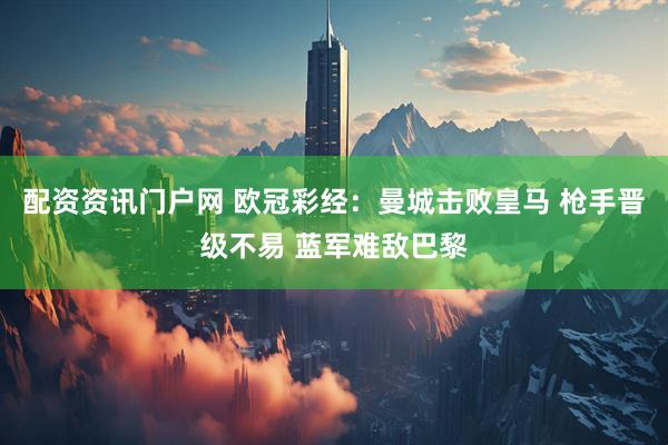 配资资讯门户网 欧冠彩经：曼城击败皇马 枪手晋级不易 蓝军难敌巴黎