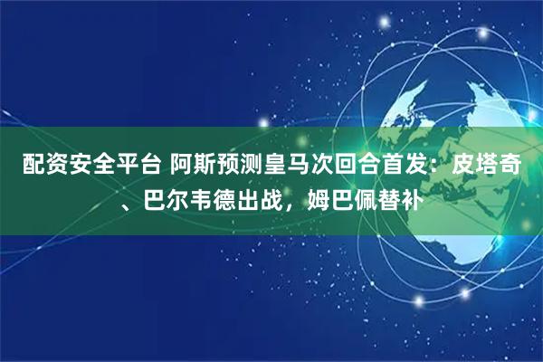 配资安全平台 阿斯预测皇马次回合首发：皮塔奇、巴尔韦德出战，姆巴佩替补