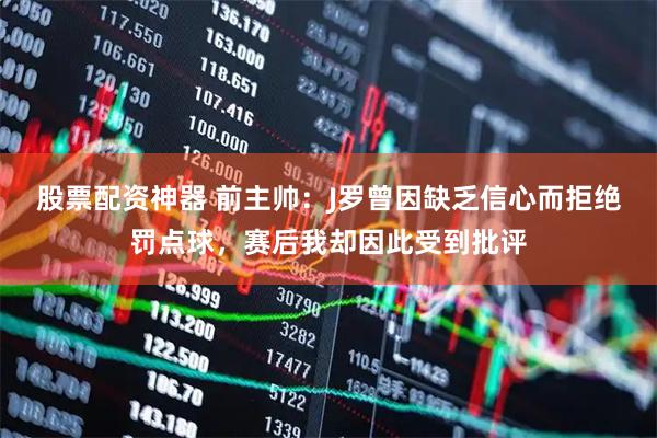 股票配资神器 前主帅：J罗曾因缺乏信心而拒绝罚点球，赛后我却因此受到批评