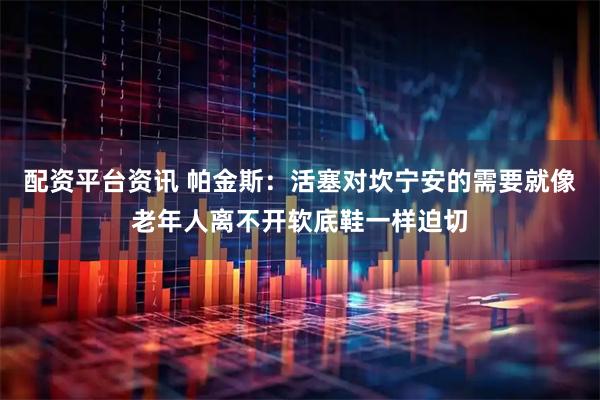 配资平台资讯 帕金斯：活塞对坎宁安的需要就像老年人离不开软底鞋一样迫切