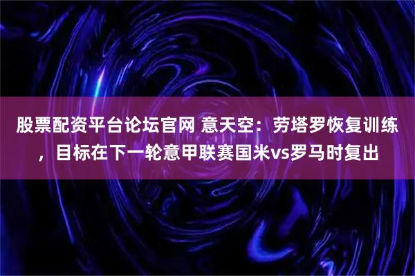 股票配资平台论坛官网 意天空：劳塔罗恢复训练，目标在下一轮意甲联赛国米vs罗马时复出