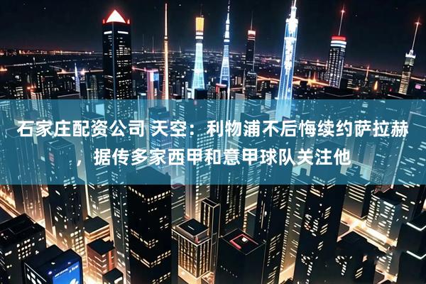 石家庄配资公司 天空：利物浦不后悔续约萨拉赫，据传多家西甲和意甲球队关注他
