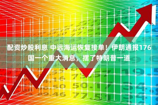 配资炒股利息 中远海运恢复接单！伊朗通报176国一个重大消息，摆了特朗普一道