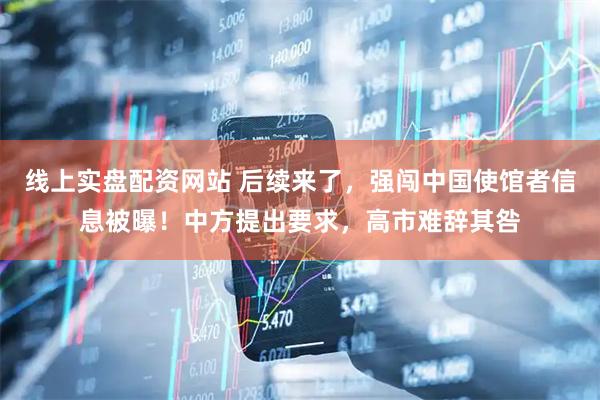 线上实盘配资网站 后续来了，强闯中国使馆者信息被曝！中方提出要求，高市难辞其咎