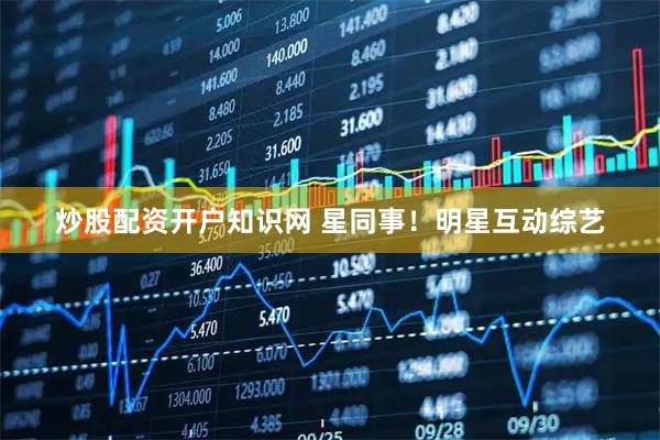 炒股配资开户知识网 星同事！明星互动综艺