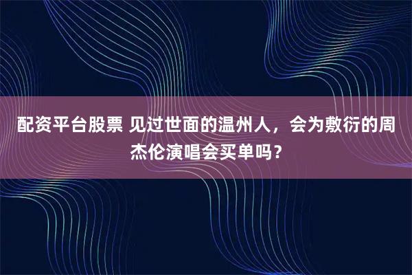 配资平台股票 见过世面的温州人，会为敷衍的周杰伦演唱会买单吗？