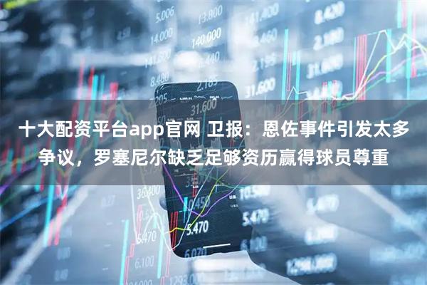 十大配资平台app官网 卫报：恩佐事件引发太多争议，罗塞尼尔缺乏足够资历赢得球员尊重