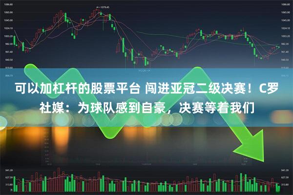 可以加杠杆的股票平台 闯进亚冠二级决赛！C罗社媒：为球队感到自豪，决赛等着我们
