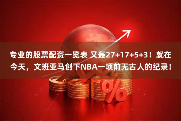 专业的股票配资一览表 又轰27+17+5+3！就在今天，文班亚马创下NBA一项前无古人的纪录！